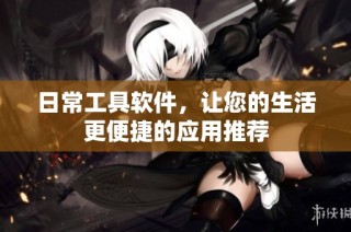 日常工具软件，让您的生活更便捷的应用推荐