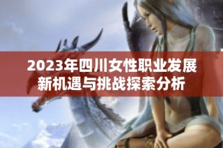 2023年四川女性职业发展新机遇与挑战探索分析
