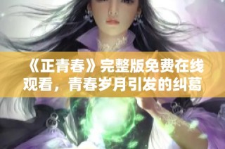《正青春》完整版免费在线观看，青春岁月引发的纠葛与成长
