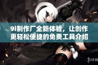 9i制作厂全新体验，让创作更轻松便捷的免费工具介绍