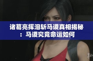 诸葛亮挥泪斩马谡真相揭秘：马谡究竟命运如何