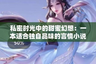 私密时光中的甜蜜幻想：一本适合独自品味的言情小说推荐
