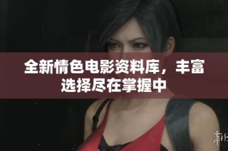 全新情色电影资料库，丰富选择尽在掌握中