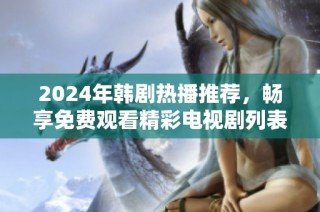 2024年韩剧热播推荐，畅享免费观看精彩电视剧列表