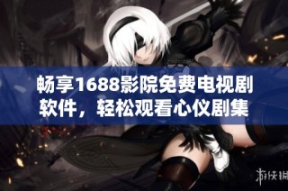 畅享1688影院免费电视剧软件，轻松观看心仪剧集