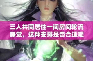 三人共同居住一间房间轮流睡觉，这种安排是否合适呢