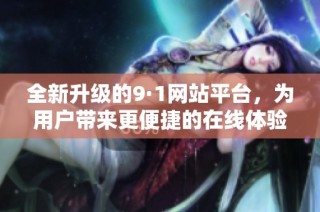 全新升级的9·1网站平台，为用户带来更便捷的在线体验