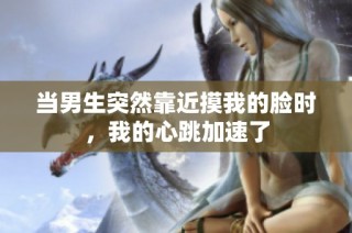 当男生突然靠近摸我的脸时，我的心跳加速了