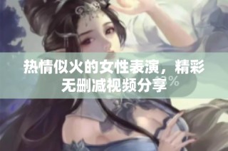 热情似火的女性表演，精彩无删减视频分享
