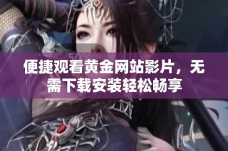 便捷观看黄金网站影片，无需下载安装轻松畅享