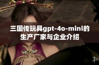 三国传玩具gpt-4o-mini的生产厂家与企业介绍