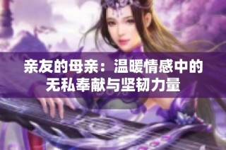 亲友的母亲：温暖情感中的无私奉献与坚韧力量