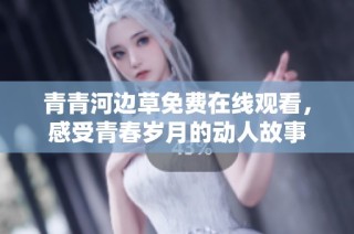 青青河边草免费在线观看，感受青春岁月的动人故事