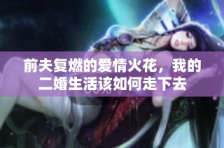 前夫复燃的爱情火花，我的二婚生活该如何走下去