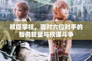 权臣掌权，面对六位对手的智勇较量与权谋斗争