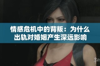 情感危机中的背叛：为什么出轨对婚姻产生深远影响