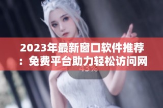 2023年最新窗口软件推荐：免费平台助力轻松访问网站
