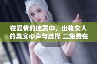 在爱情的迷雾中，出轨女人的真实心声与选择 二免费在线观看正版电视剧