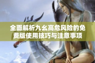 全面解析九幺高危风险的免费版使用技巧与注意事项