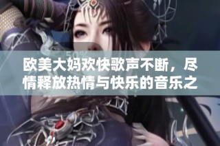 欧美大妈欢快歌声不断，尽情释放热情与快乐的音乐之旅