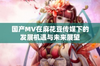 国产MV在麻花豆传媒下的发展机遇与未来展望