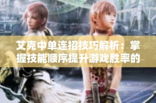 艾克中单连招技巧解析：掌握技能顺序提升游戏胜率的方法与建议