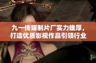 九一传媒制片厂实力雄厚，打造优质影视作品引领行业风潮