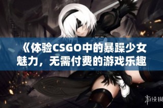 《体验CSGO中的暴躁少女魅力，无需付费的游戏乐趣》