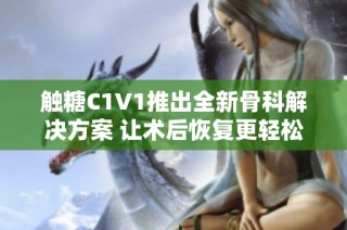触糖C1V1推出全新骨科解决方案 让术后恢复更轻松
