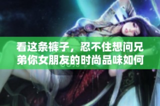 看这条裤子，忍不住想问兄弟你女朋友的时尚品味如何