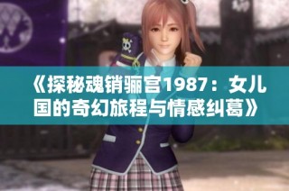 《探秘魂销骊宫1987：女儿国的奇幻旅程与情感纠葛》