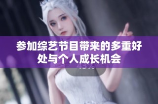 参加综艺节目带来的多重好处与个人成长机会