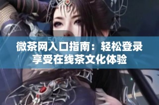 微茶网入口指南：轻松登录享受在线茶文化体验