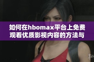 如何在hbomax平台上免费观看优质影视内容的方法与技巧