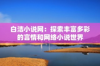 白洁小说网：探索丰富多彩的言情和网络小说世界