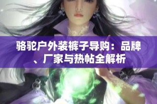 骆驼户外装裤子导购：品牌、厂家与热帖全解析