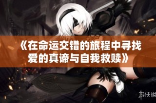 《在命运交错的旅程中寻找爱的真谛与自我救赎》