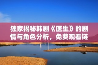 独家揭秘韩剧《医生》的剧情与角色分析，免费观看链接分享