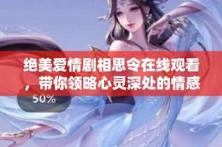 绝美爱情剧相思令在线观看，带你领略心灵深处的情感纠葛与感动