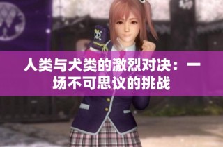 人类与犬类的激烈对决：一场不可思议的挑战