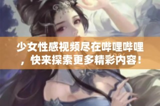 少女性感视频尽在哔哩哔哩，快来探索更多精彩内容！