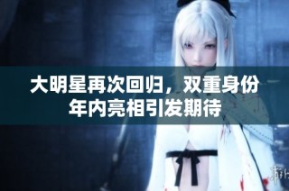 大明星再次回归，双重身份年内亮相引发期待