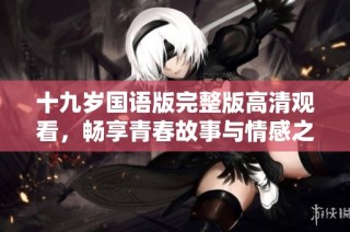 十九岁国语版完整版高清观看，畅享青春故事与情感之旅