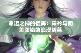 命运之神的捉弄：宋衿与阴差阳错的浪漫纠葛