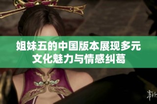 姐妹五的中国版本展现多元文化魅力与情感纠葛