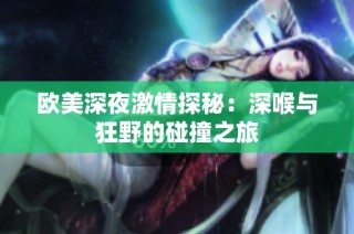 欧美深夜激情探秘：深喉与狂野的碰撞之旅