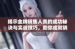 揭示金牌销售人员的成功秘诀与实战技巧，助你成就销售高手之路