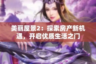 美丽屋景2：探索房产新机遇，开启优质生活之门