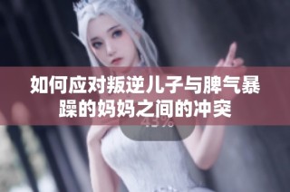 如何应对叛逆儿子与脾气暴躁的妈妈之间的冲突