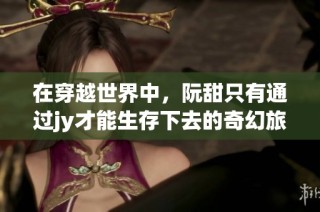 在穿越世界中，阮甜只有通过jy才能生存下去的奇幻旅程